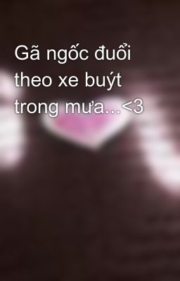 Gã ngốc đuổi theo xe buýt trong mưa...<3