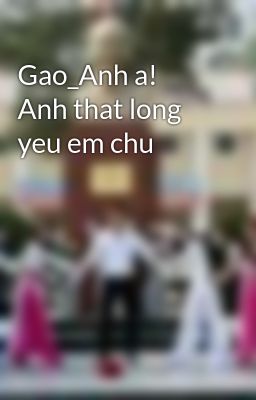 Đọc Truyện Gao_Anh a! Anh that long yeu em chu - Truyen2U.Net