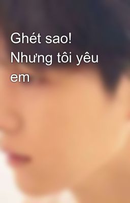 Ghét sao! Nhưng tôi yêu em