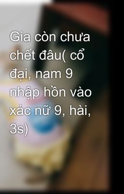 Gia còn chưa chết đâu( cổ đại, nam 9 nhập hồn vào xác nữ 9, hài, 3s)