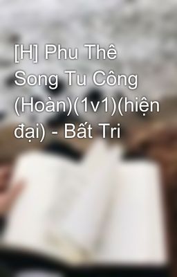 [H] Phu Thê Song Tu Công (Hoàn)(1v1)(hiện đại) - Bất Tri