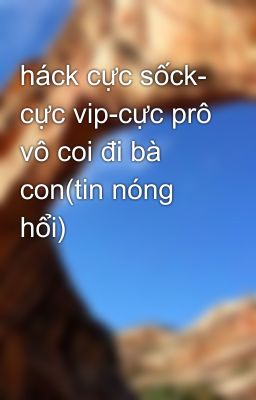 háck cực sốck- cực vip-cực prô vô coi đi bà con(tin nóng hổi)