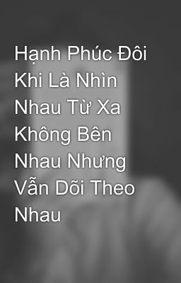 Hạnh Phúc Đôi Khi Là Nhìn Nhau Từ Xa Không Bên Nhau Nhưng Vẫn Dõi Theo Nhau  