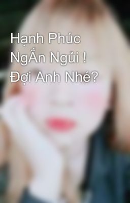 Hạnh Phúc NgẮn Ngủi ! Đợi Anh Nhé? 