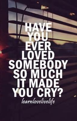 Have you ever loved somebody so much it made you cry?