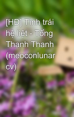 Đọc Truyện [HĐ] Tình trái hệ liệt - Tống Thanh Thanh (meoconlunar cv) - Truyen2U.Net