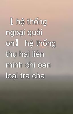 【 hệ thống ngoại quải on】 hệ thống thụ hại liên minh chi oan loại tra cha