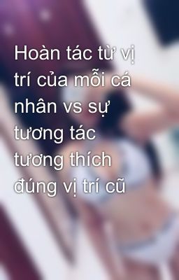 Đọc Truyện Hoàn tác từ vị trí của mỗi cá nhân vs sự tương tác tương thích đúng vị trí cũ  - Truyen2U.Net