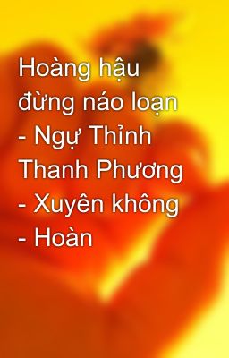 Đọc Truyện Hoàng hậu đừng náo loạn - Ngự Thỉnh Thanh Phương - Xuyên không - Hoàn - Truyen2U.Net