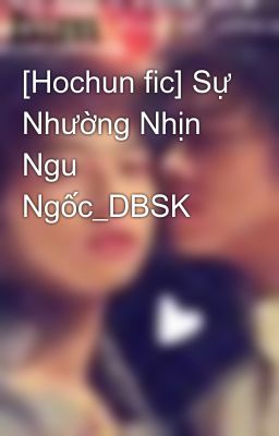 [Hochun fic] Sự Nhường Nhịn Ngu Ngốc_DBSK