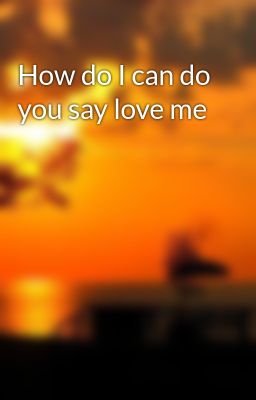 How do I can do you say love me
