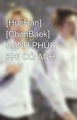 [HunHan] [ChanBaek] HẠNH PHÚC KHI CÓ ANH