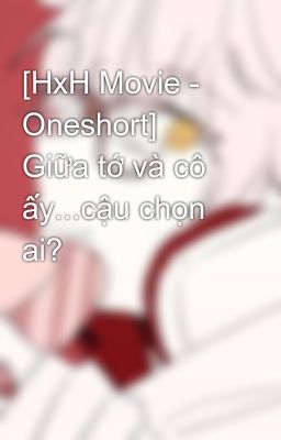 [HxH Movie - Oneshort] Giữa tớ và cô ấy...cậu chọn ai?