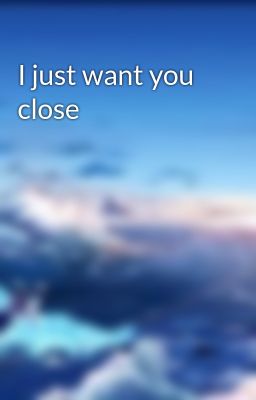 I just want you close