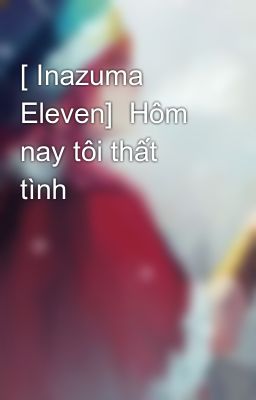 [ Inazuma Eleven]  Hôm nay tôi thất tình