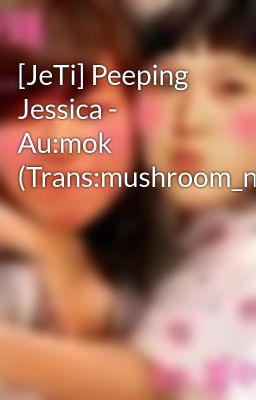 [JeTi] Peeping Jessica - Au:mok (Trans:mushroom_ngo)