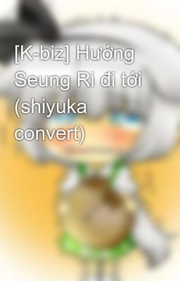 [K-biz] Hướng Seung Ri đi tới (shiyuka convert)