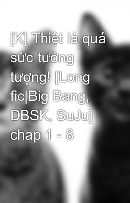 [K] Thiệt là quá sức tưởng tượng! [Long fic|Big Bang, DBSK, SuJu] chap 1 - 8