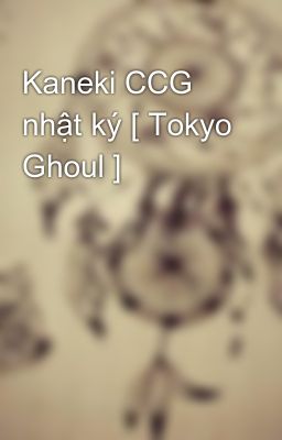 Kaneki CCG nhật ký [ Tokyo Ghoul ]