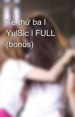 Đọc Truyện Kẻ thứ ba l YulSic l FULL (bonus) - Truyen2U.Net
