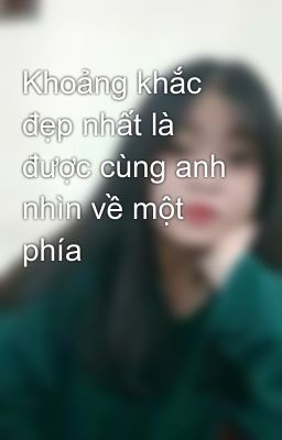 Khoảng khắc đẹp nhất là được cùng anh nhìn về một phía 