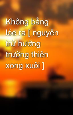 Không bằng lóe ra [ nguyên trứ hướng trường thiên xong xuôi ]