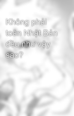 Không phải toàn Nhật Bản đều như vậy sao?