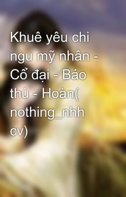 Khuê yêu chi ngu mỹ nhân - Cổ đại - Báo thù - Hoàn( nothing_nhh cv)