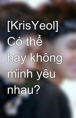 [KrisYeol] Có thể hay không mình yêu nhau?