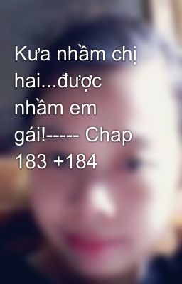 Kưa nhầm chị hai...được nhầm em gái!----- Chap 183 +184