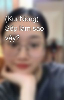 (KunNong) Sếp làm sao vậy?