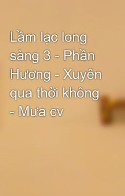 Lầm lạc long sàng 3 - Phần Hương - Xuyên qua thời không - Mưa cv