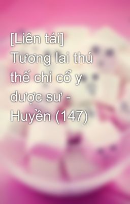 [Liên tái] Tương lai thú thế chi cổ y dược sư - Huyền (147)