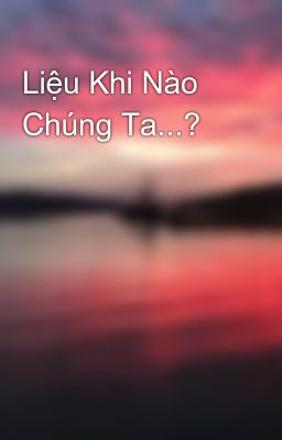 Đọc Truyện Liệu Khi Nào Chúng Ta...? - Truyen2U.Net