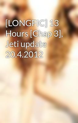 [LONGFIC] 13 Hours [Chap 3], Jeti update 20.4.2012