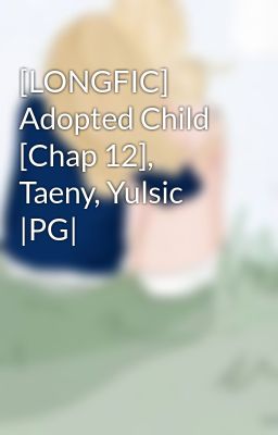 [LONGFIC] Adopted Child [Chap 12], Taeny, Yulsic |PG|