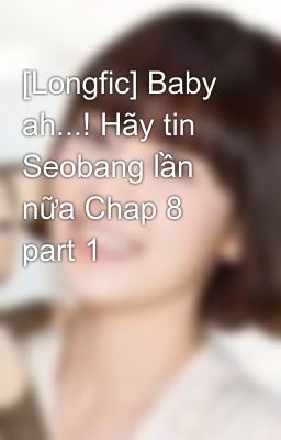 Đọc Truyện [Longfic] Baby ah...! Hãy tin Seobang lần nữa Chap 8 part 1 - Truyen2U.Net