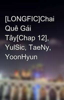 [LONGFIC]Chai Quê Gái Tây[Chap 12], YulSic, TaeNy, YoonHyun