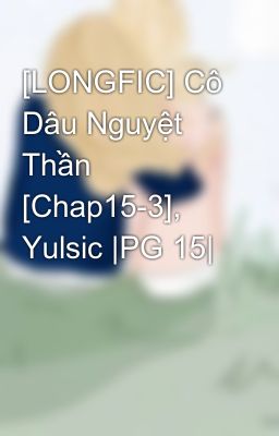 [LONGFIC] Cô Dâu Nguyệt Thần [Chap15-3], Yulsic |PG 15|