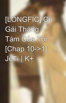 [LONGFIC] Cô Gái Tháng Tám Của Tôi [Chap 10->1], JeTi | K+