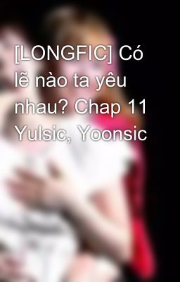 [LONGFIC] Có lẽ nào ta yêu nhau? Chap 11 Yulsic, Yoonsic