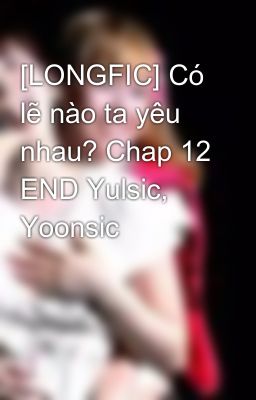 [LONGFIC] Có lẽ nào ta yêu nhau? Chap 12 END Yulsic, Yoonsic