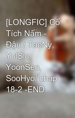 Đọc Truyện [LONGFIC] Cổ Tích Nấm - Đậu / TaeNy, YulSic, YoonSeo, SooHyo/ chap 18-2 -END - Truyen2U.Net