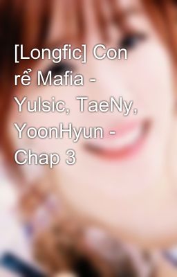 Đọc Truyện [Longfic] Con rể Mafia - Yulsic, TaeNy, YoonHyun - Chap 3 - Truyen2U.Net
