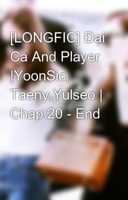 [LONGFIC] Đại Ca And Player |YoonSic, Taeny,Yulseo | Chap 20 - End