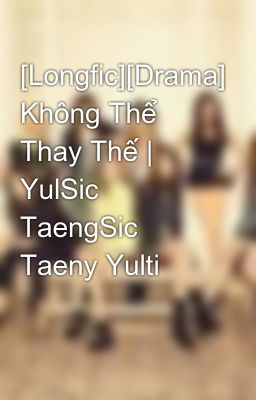 [Longfic][Drama] Không Thể Thay Thế | YulSic TaengSic Taeny Yulti