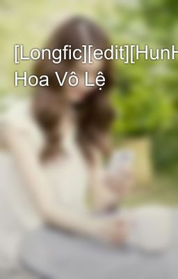 Đọc Truyện [Longfic][edit][HunHan][MA] Hoa Vô Lệ - Truyen2U.Net