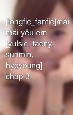 Đọc Truyện [longfic_fanfic]mãi mãi yêu em [yulsic, taeny, sunmin, hyoyoung] chap 3 - Truyen2U.Net