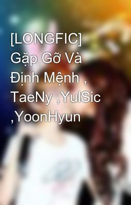 [LONGFIC] Gặp Gỡ Và Định Mệnh , TaeNy ,YulSic ,YoonHyun
