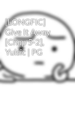 [LONGFIC] Give It Away [Chap 5-2], Yulsic | PG
